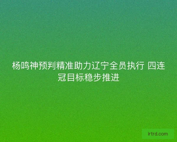 杨鸣神预判精准助力辽宁全员执行 四连冠目标稳步推进