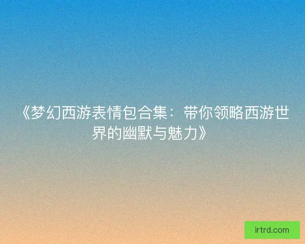 《梦幻西游表情包合集：带你领略西游世界的幽默与魅力》