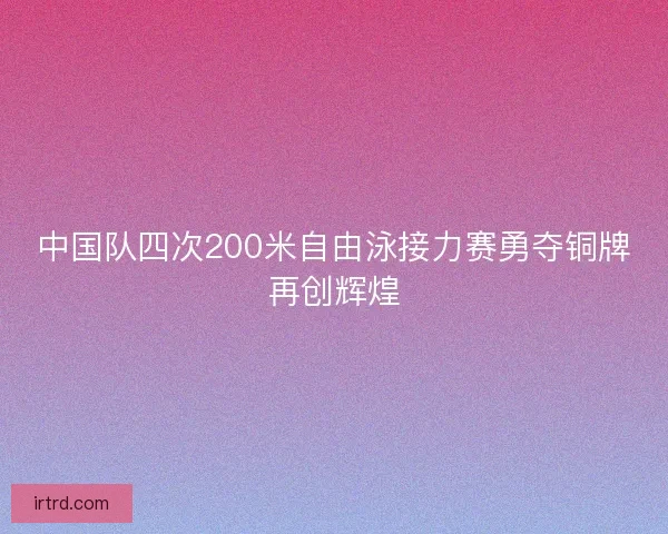 中国队四次200米自由泳接力赛勇夺铜牌再创辉煌