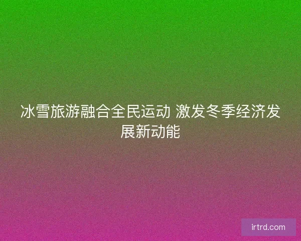 冰雪旅游融合全民运动 激发冬季经济发展新动能