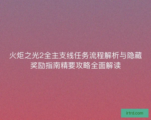 火炬之光2全主支线任务流程解析与隐藏奖励指南精要攻略全面解读