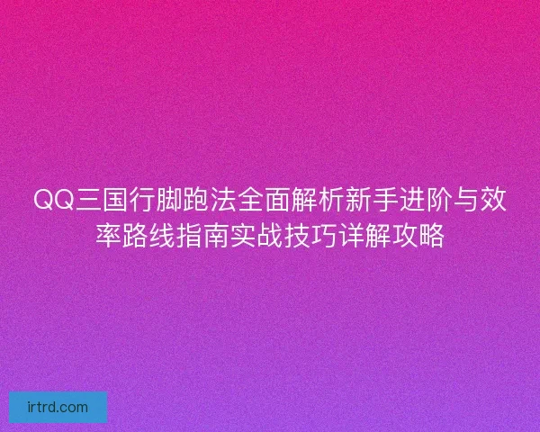 QQ三国行脚跑法全面解析新手进阶与效率路线指南实战技巧详解攻略
