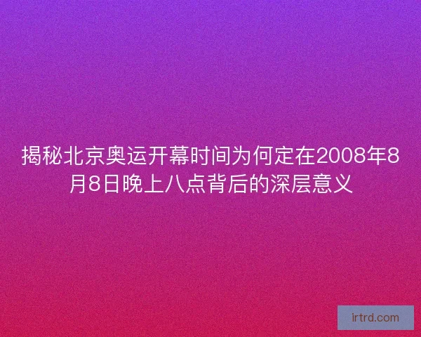 揭秘北京奥运开幕时间为何定在2008年8月8日晚上八点背后的深层意义