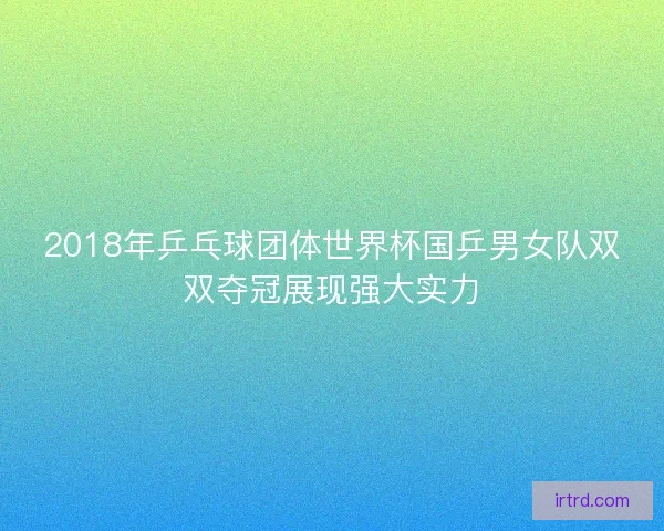 2018年乒乓球团体世界杯国乒男女队双双夺冠展现强大实力