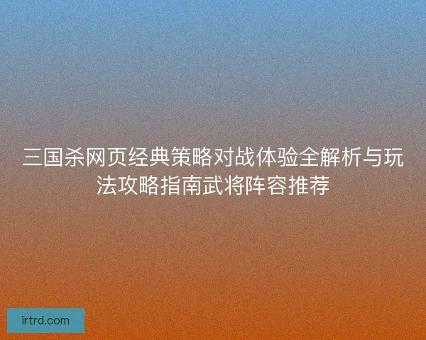 三国杀网页经典策略对战体验全解析与玩法攻略指南武将阵容推荐