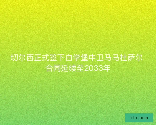 切尔西正式签下白学堡中卫马马杜萨尔 合同延续至2033年