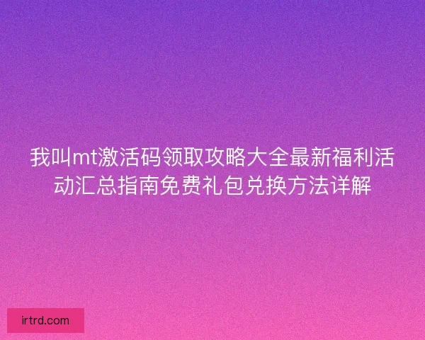 我叫mt激活码领取攻略大全最新福利活动汇总指南免费礼包兑换方法详解