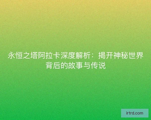 永恒之塔阿拉卡深度解析：揭开神秘世界背后的故事与传说